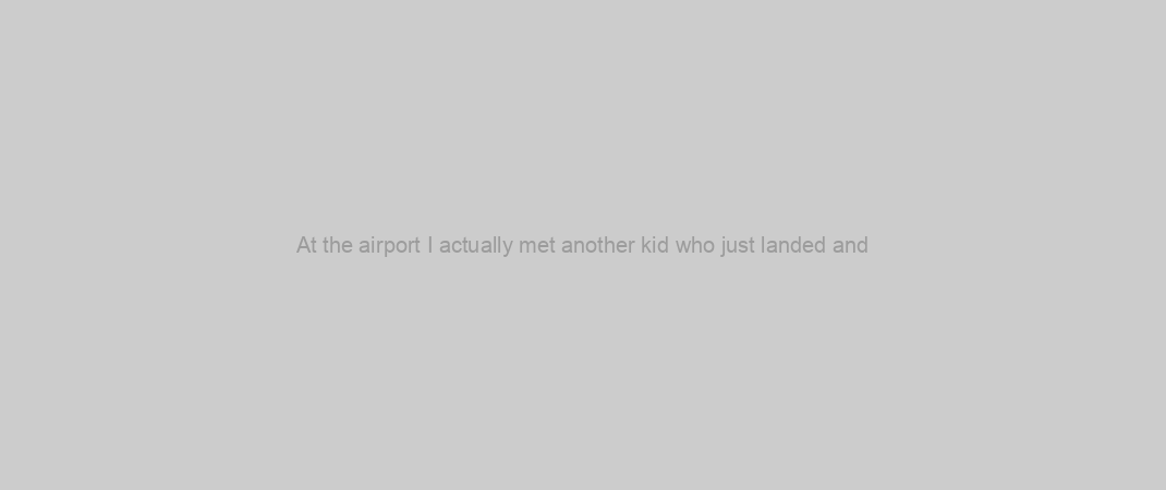 At the airport I actually met another kid who just landed and